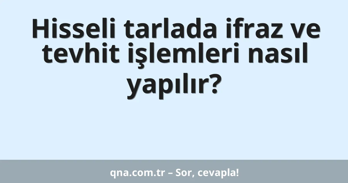 Hisseli tarlada ifraz ve tevhit işlemleri nasıl yapılır?