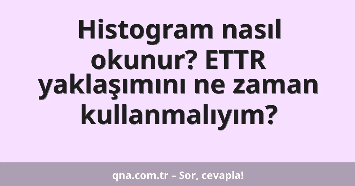 Histogram nasıl okunur? ETTR yaklaşımını ne zaman kullanmalıyım?