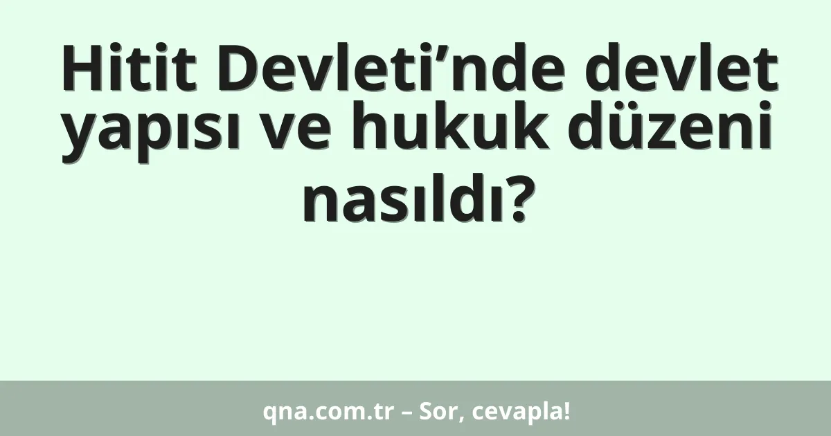Hitit Devleti’nde devlet yapısı ve hukuk düzeni nasıldı?