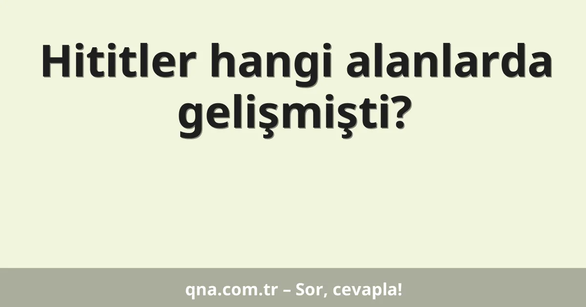 Hititler hangi alanlarda gelişmişti?