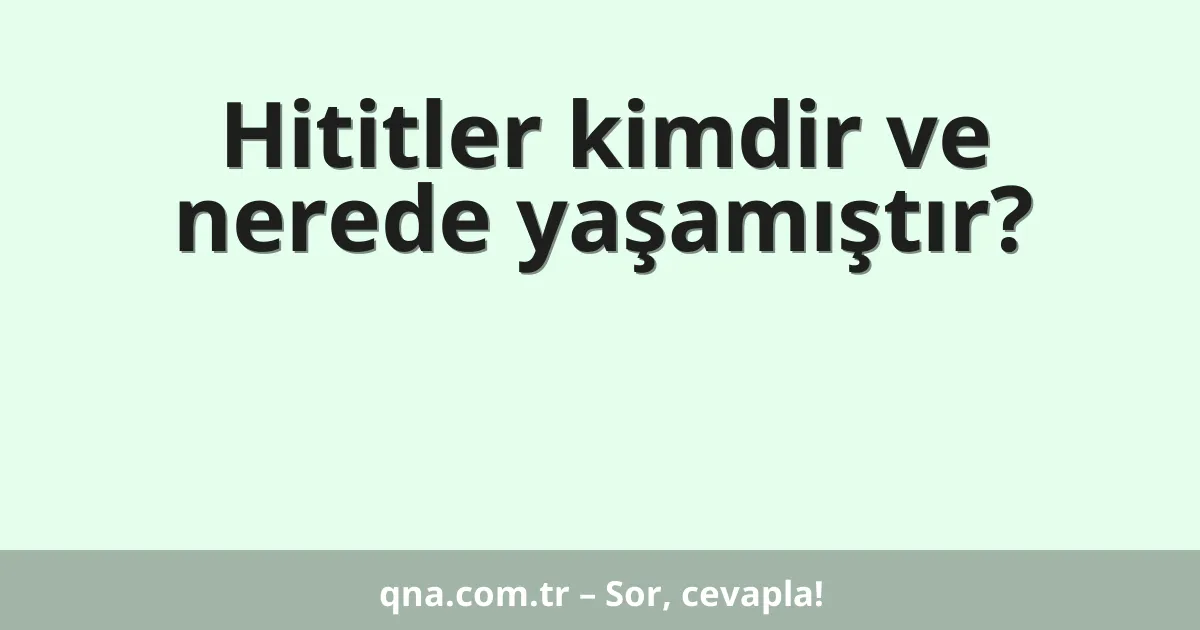 Hititler kimdir ve nerede yaşamıştır?