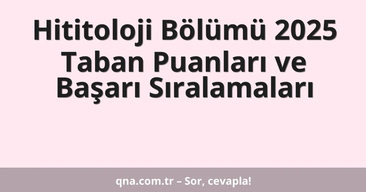 Hititoloji Bölümü 2025 Taban Puanları ve Başarı Sıralamaları