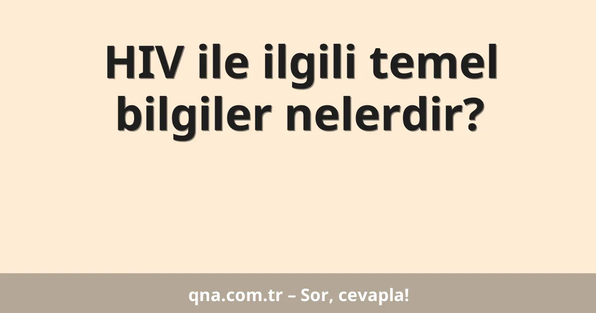 HIV ile ilgili temel bilgiler nelerdir?