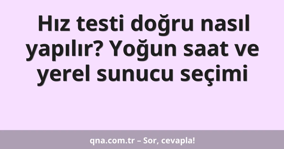 Hız testi doğru nasıl yapılır? Yoğun saat ve yerel sunucu seçimi