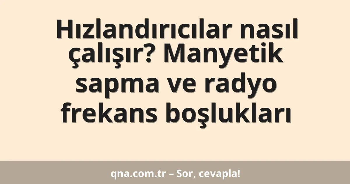 Hızlandırıcılar nasıl çalışır? Manyetik sapma ve radyo frekans boşlukları