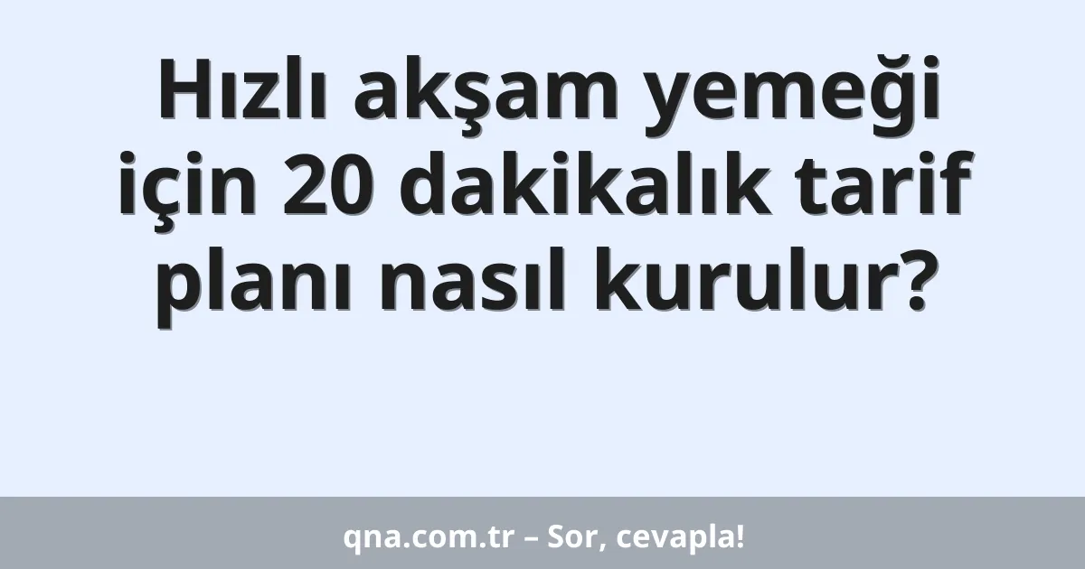 Hızlı akşam yemeği için 20 dakikalık tarif planı nasıl kurulur?