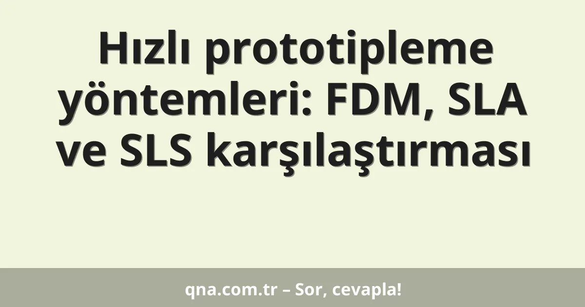 Hızlı prototipleme yöntemleri: FDM, SLA ve SLS karşılaştırması