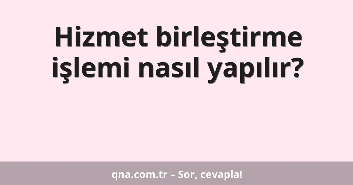 Hizmet birleştirme işlemi nasıl yapılır?