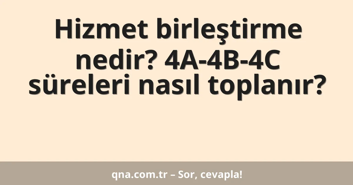 Hizmet birleştirme nedir? 4A-4B-4C süreleri nasıl toplanır?