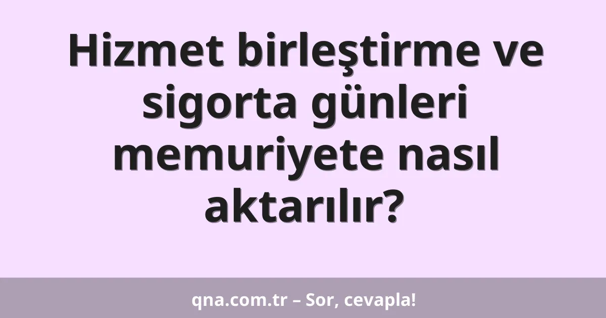Hizmet birleştirme ve sigorta günleri memuriyete nasıl aktarılır?