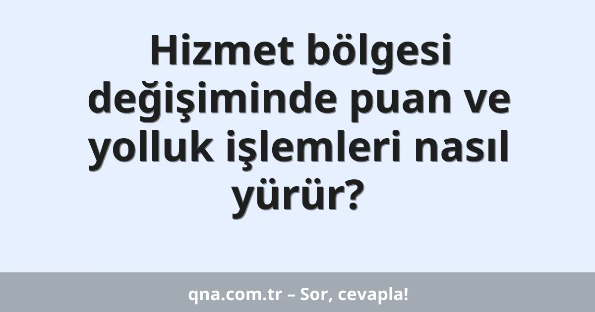 Hizmet bölgesi değişiminde puan ve yolluk işlemleri nasıl yürür?