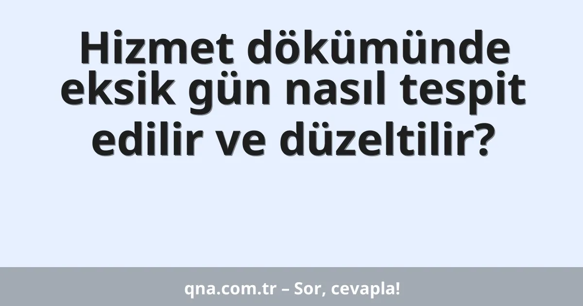 Hizmet dökümünde eksik gün nasıl tespit edilir ve düzeltilir?