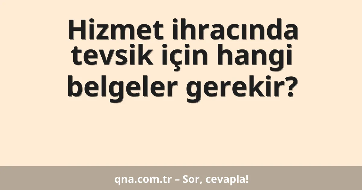 Hizmet ihracında tevsik için hangi belgeler gerekir?