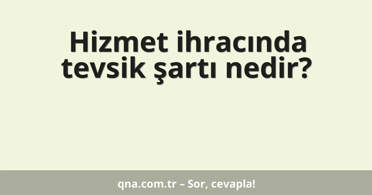Hizmet ihracında tevsik şartı nedir?