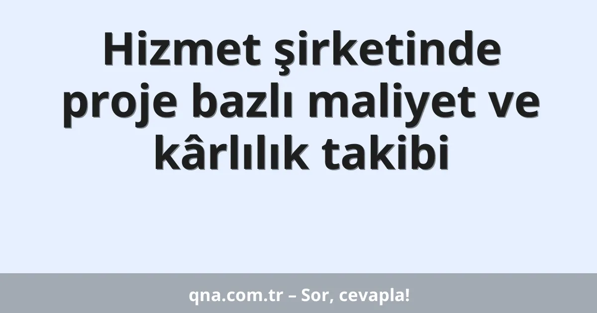 Hizmet şirketinde proje bazlı maliyet ve kârlılık takibi
