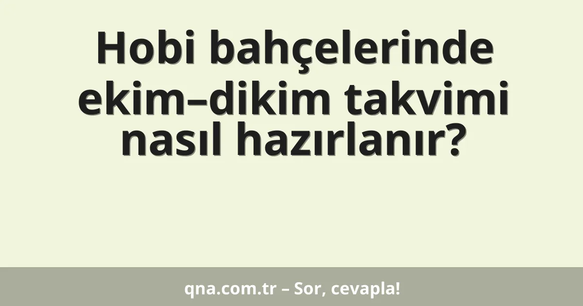 Hobi bahçelerinde ekim–dikim takvimi nasıl hazırlanır?
