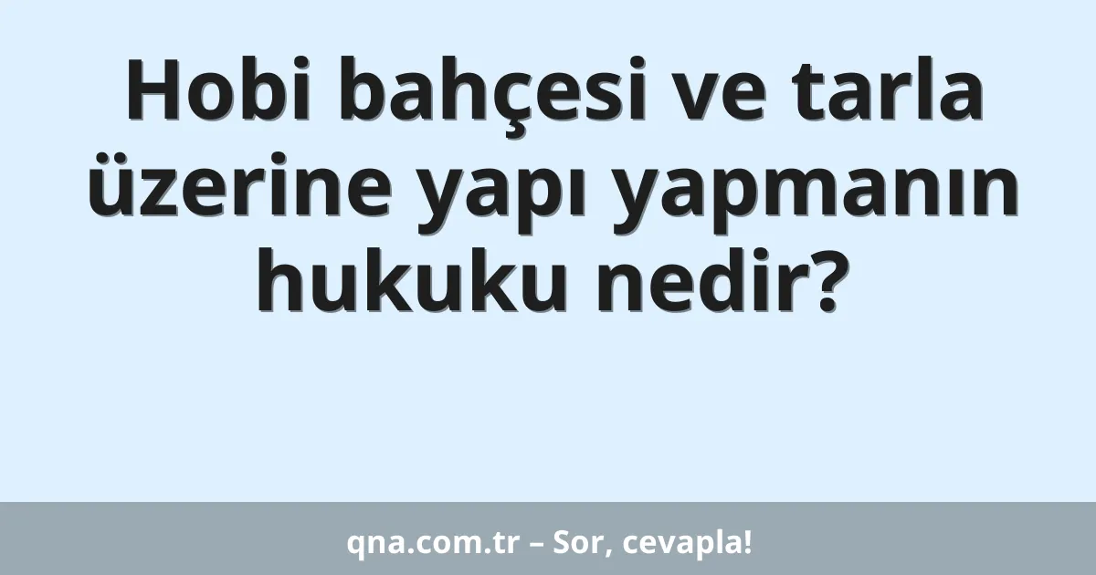 Hobi bahçesi ve tarla üzerine yapı yapmanın hukuku nedir?