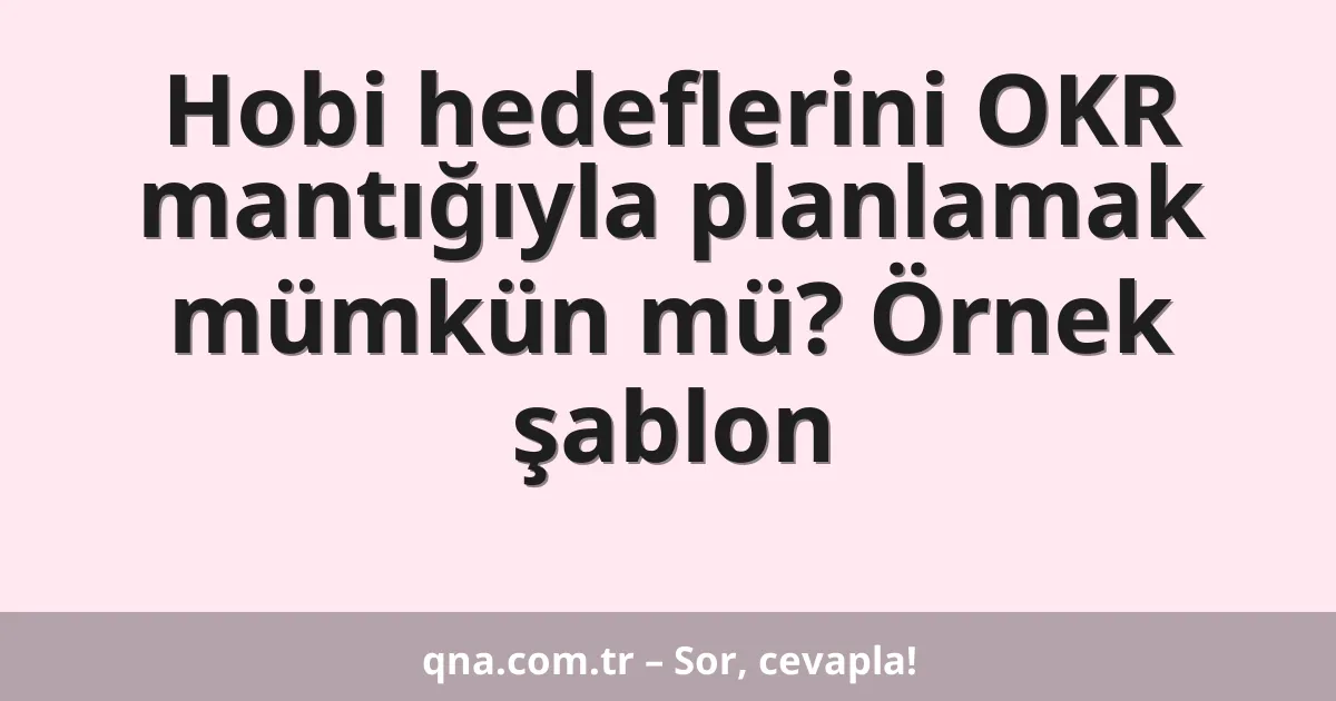 Hobi hedeflerini OKR mantığıyla planlamak mümkün mü? Örnek şablon