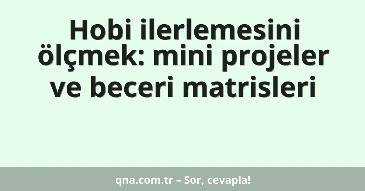 Hobi ilerlemesini ölçmek: mini projeler ve beceri matrisleri