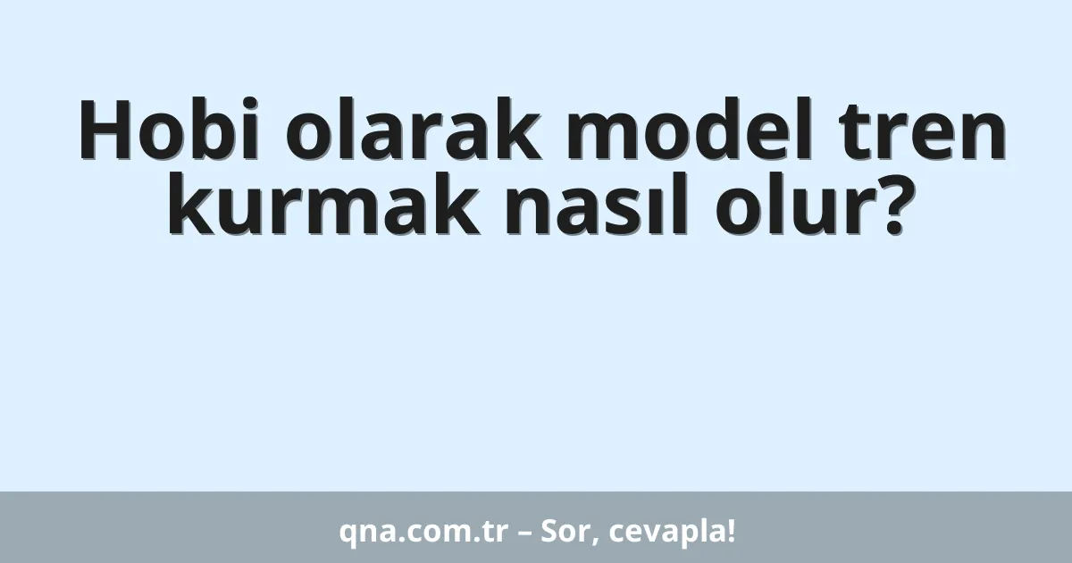 Hobi olarak model tren kurmak nasıl olur?