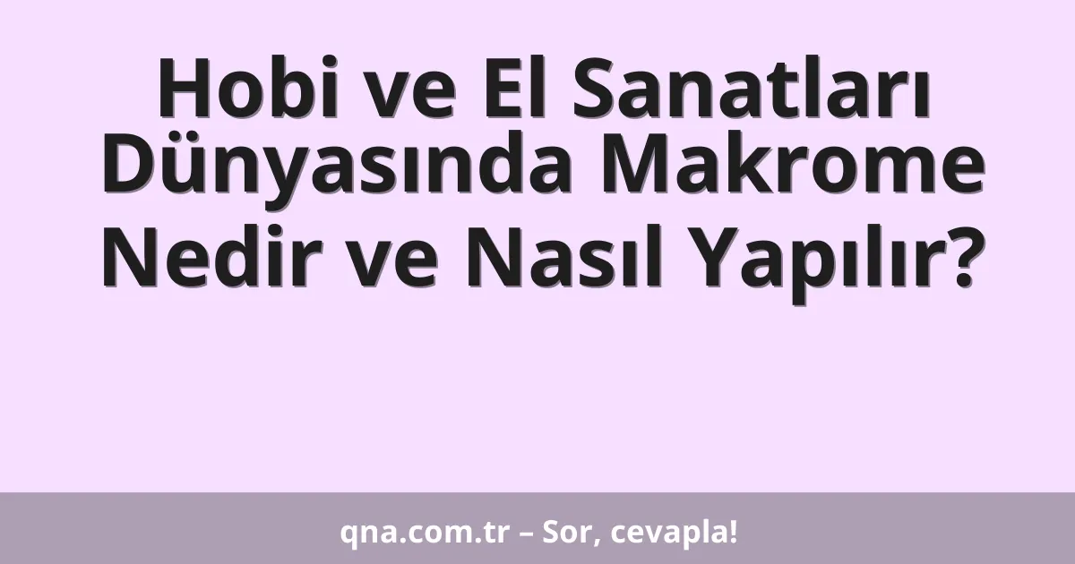 Hobi ve El Sanatları Dünyasında Makrome Nedir ve Nasıl Yapılır?