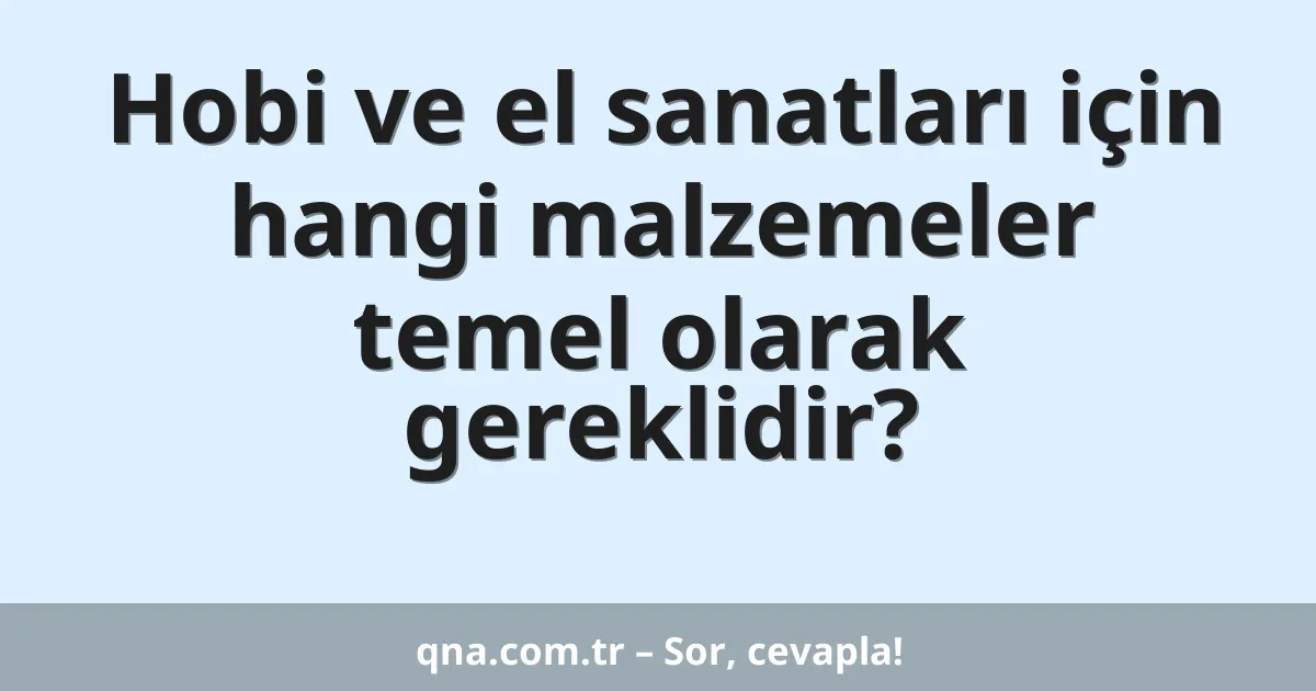 Hobi ve el sanatları için hangi malzemeler temel olarak gereklidir?