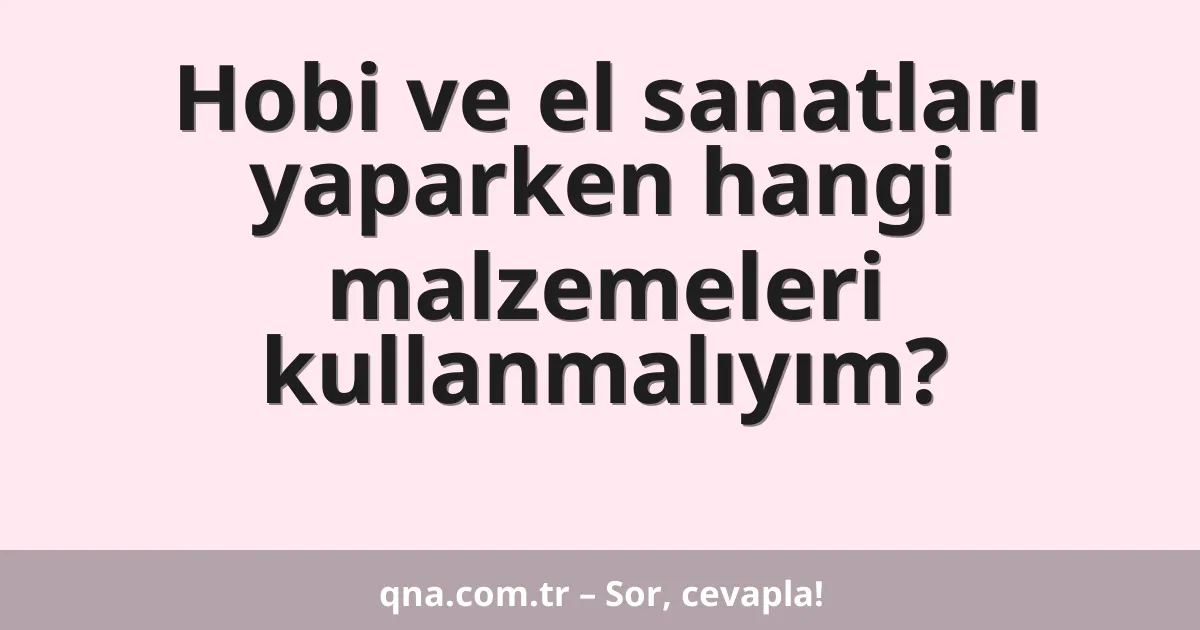 Hobi ve el sanatları yaparken hangi malzemeleri kullanmalıyım?