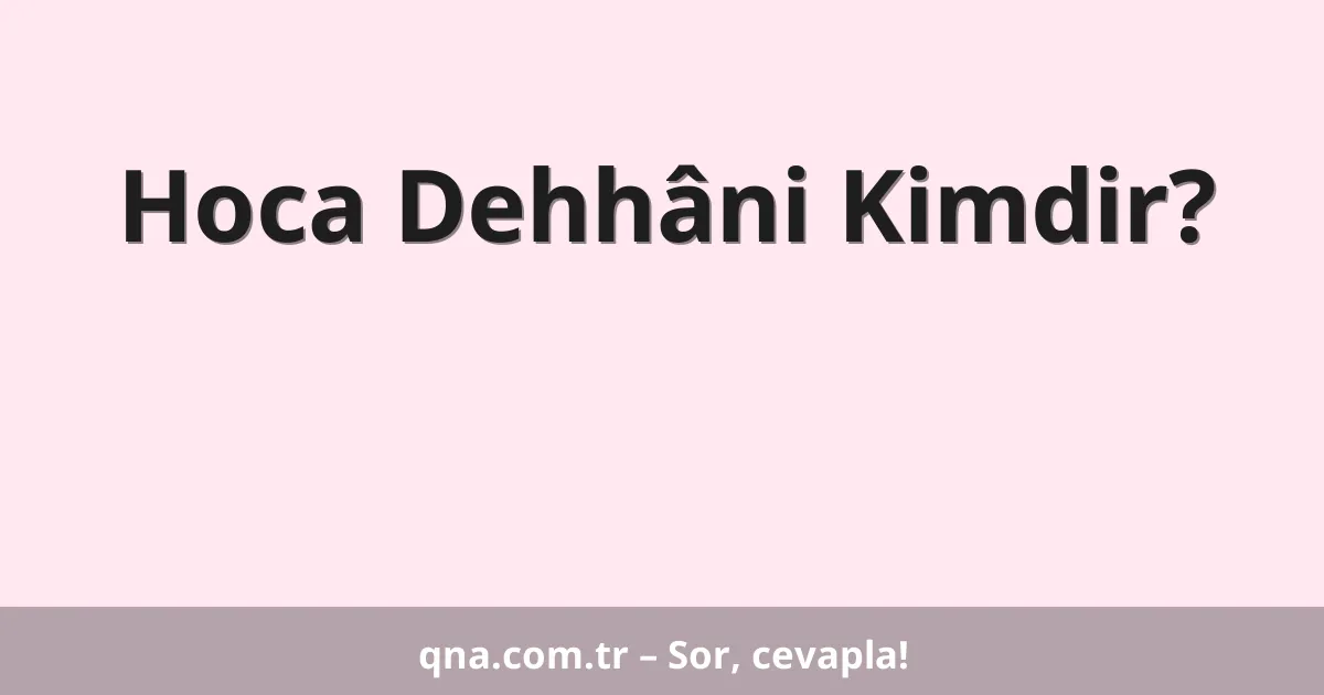 Hoca Dehhâni Kimdir?