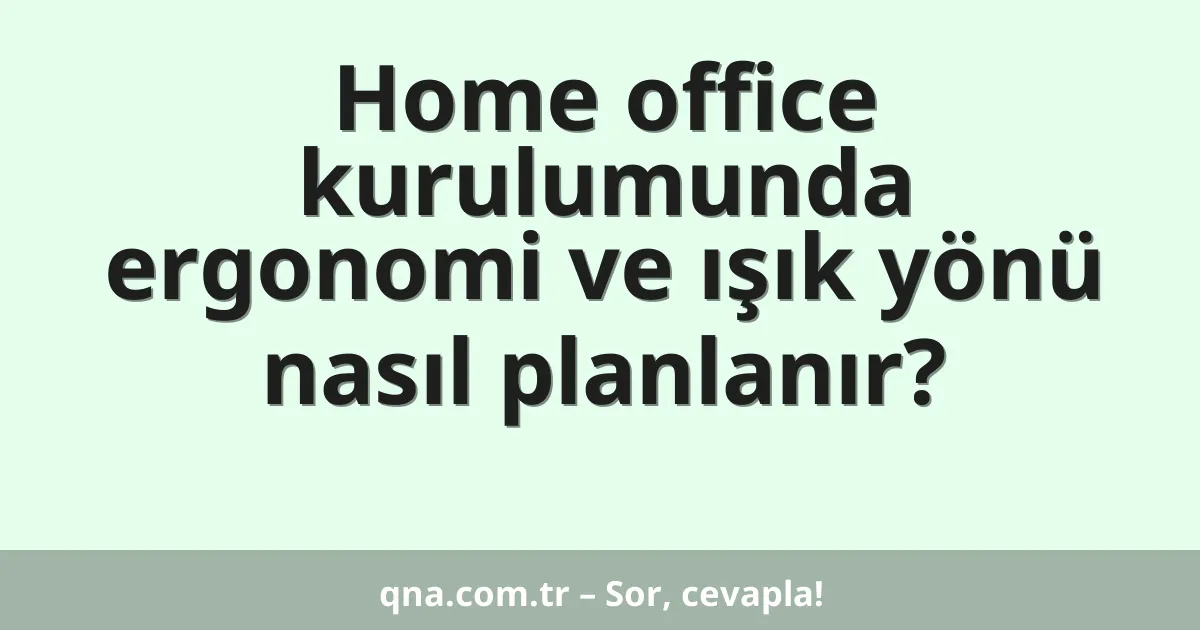 Home office kurulumunda ergonomi ve ışık yönü nasıl planlanır?