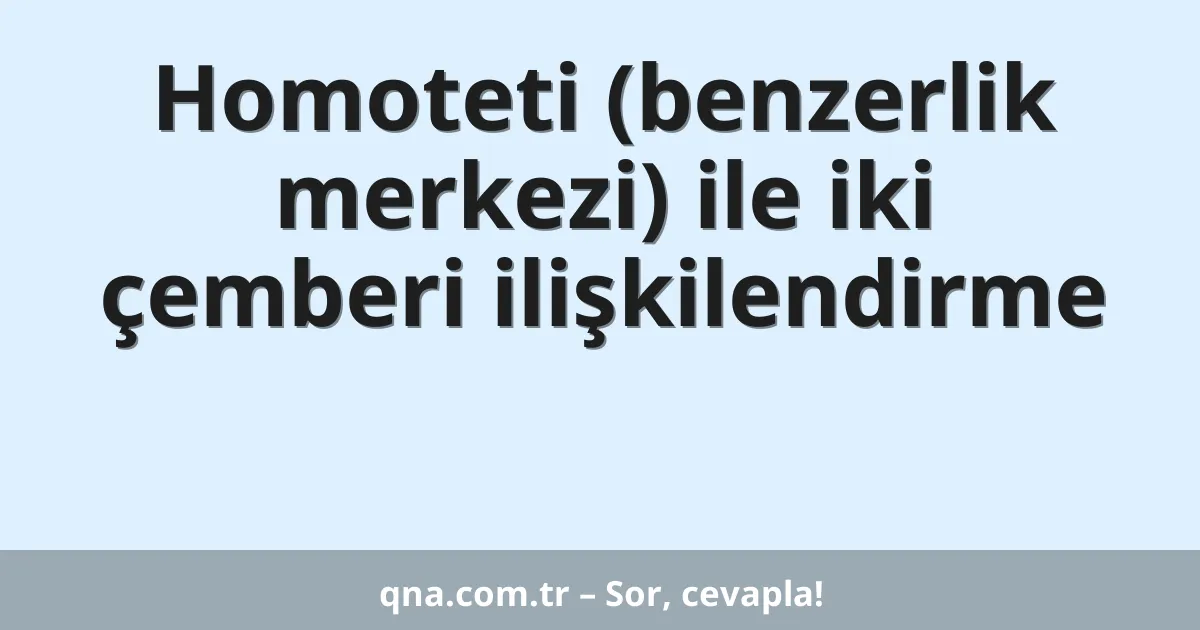 Homoteti (benzerlik merkezi) ile iki çemberi ilişkilendirme