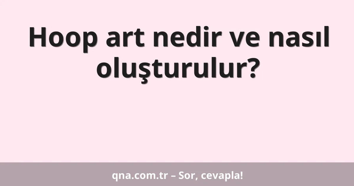 Hoop art nedir ve nasıl oluşturulur?