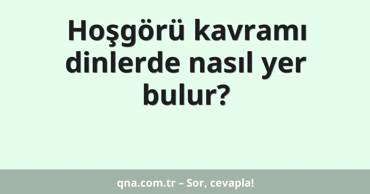 Hoşgörü kavramı dinlerde nasıl yer bulur?
