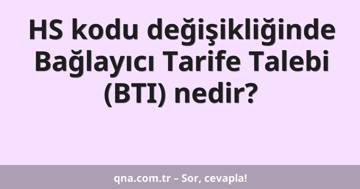HS kodu değişikliğinde Bağlayıcı Tarife Talebi (BTI) nedir?