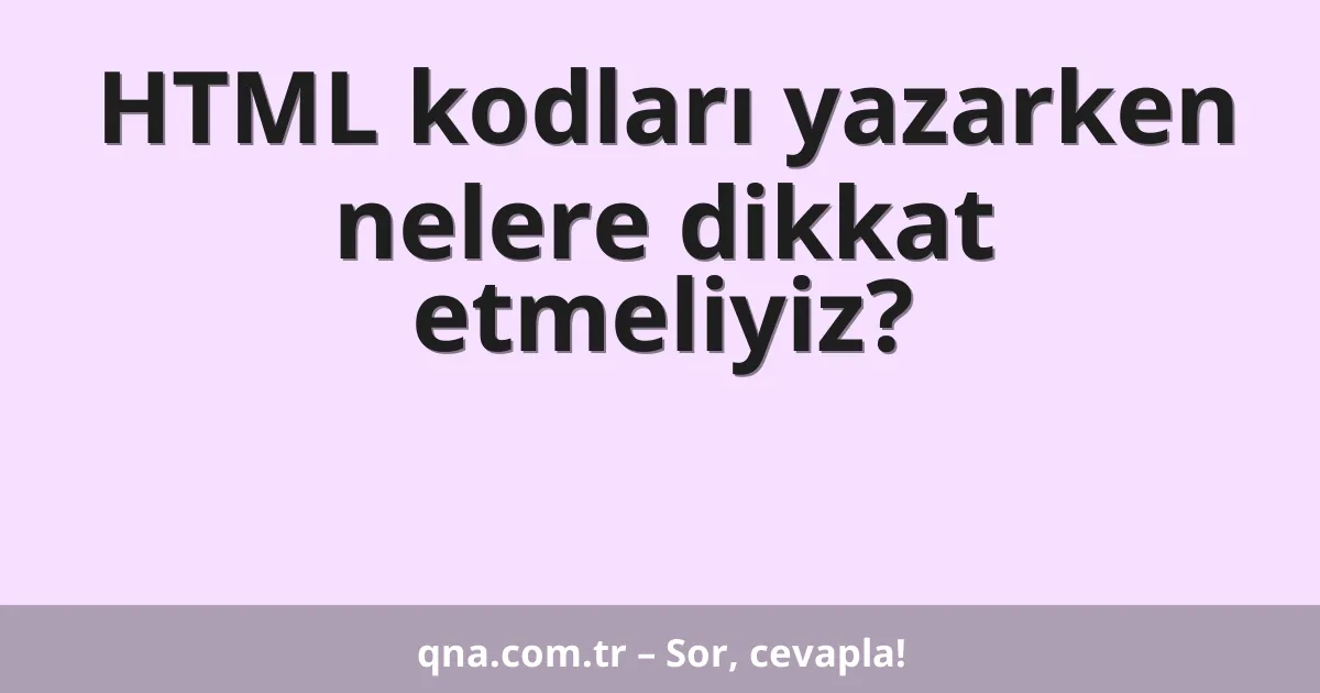 HTML kodları yazarken nelere dikkat etmeliyiz?