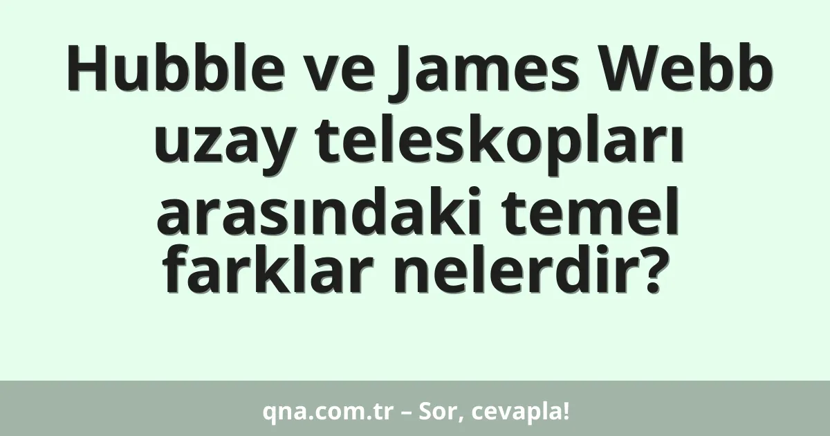 Hubble ve James Webb uzay teleskopları arasındaki temel farklar nelerdir?