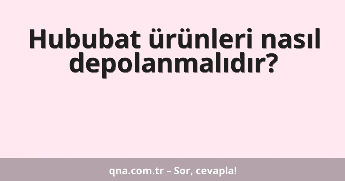 Hububat ürünleri nasıl depolanmalıdır?