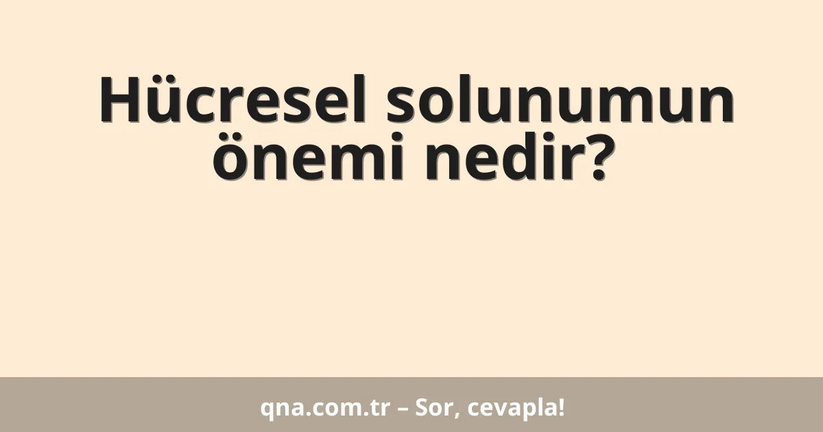 Hücresel solunumun önemi nedir?