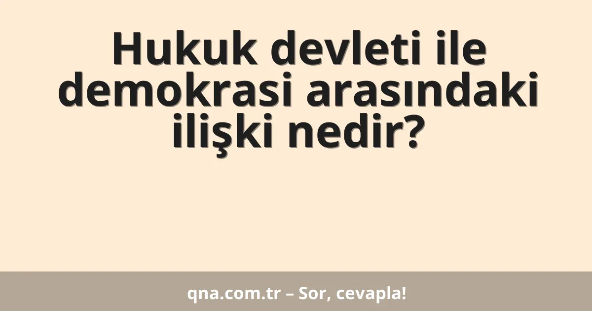 Hukuk devleti ile demokrasi arasındaki ilişki nedir?