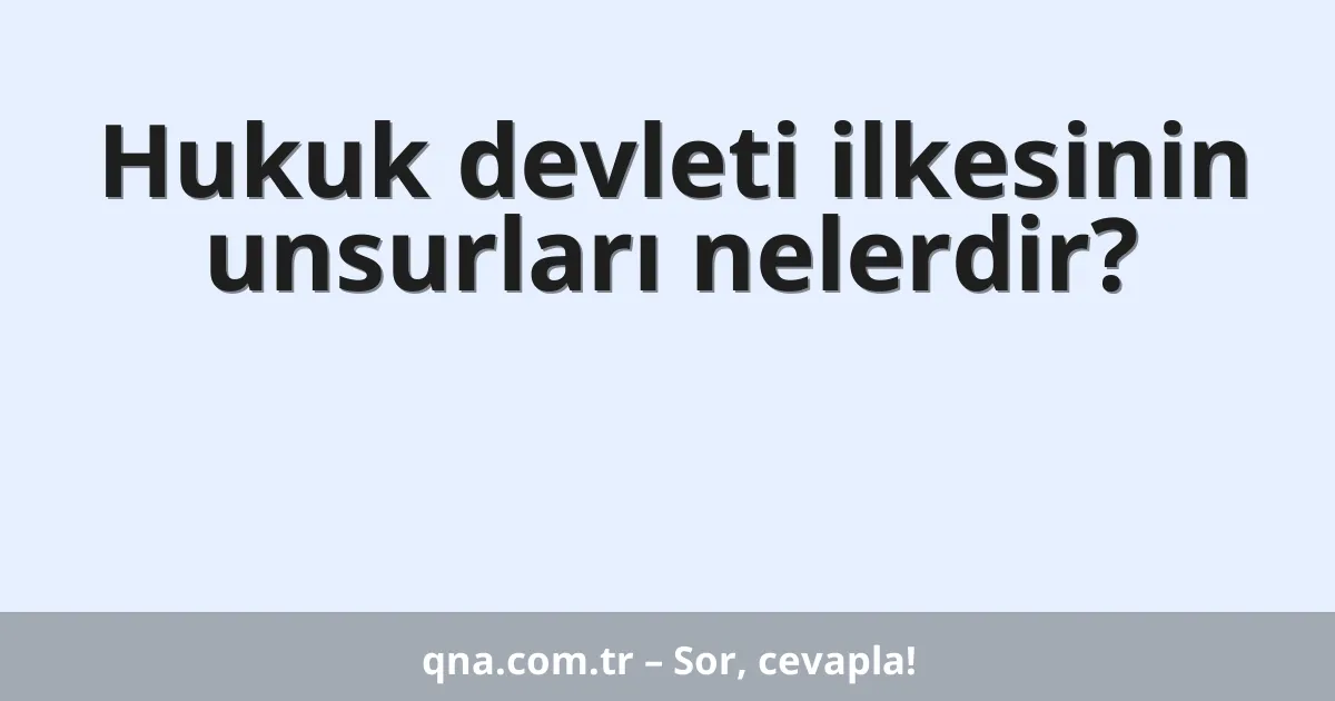 Hukuk devleti ilkesinin unsurları nelerdir?