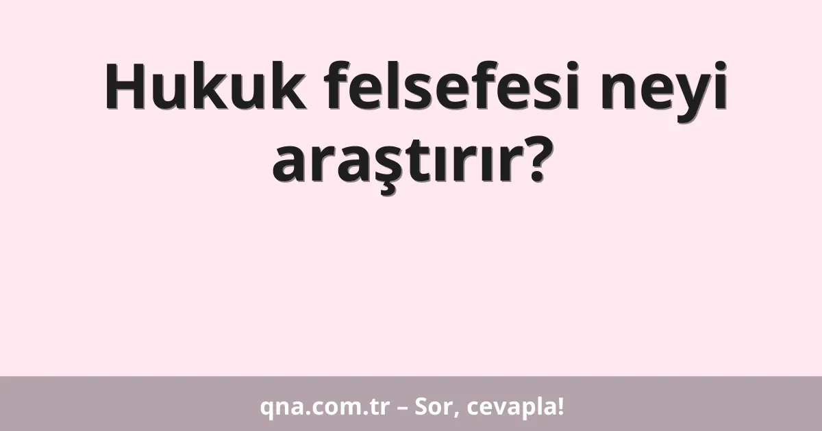Hukuk felsefesi neyi araştırır?
