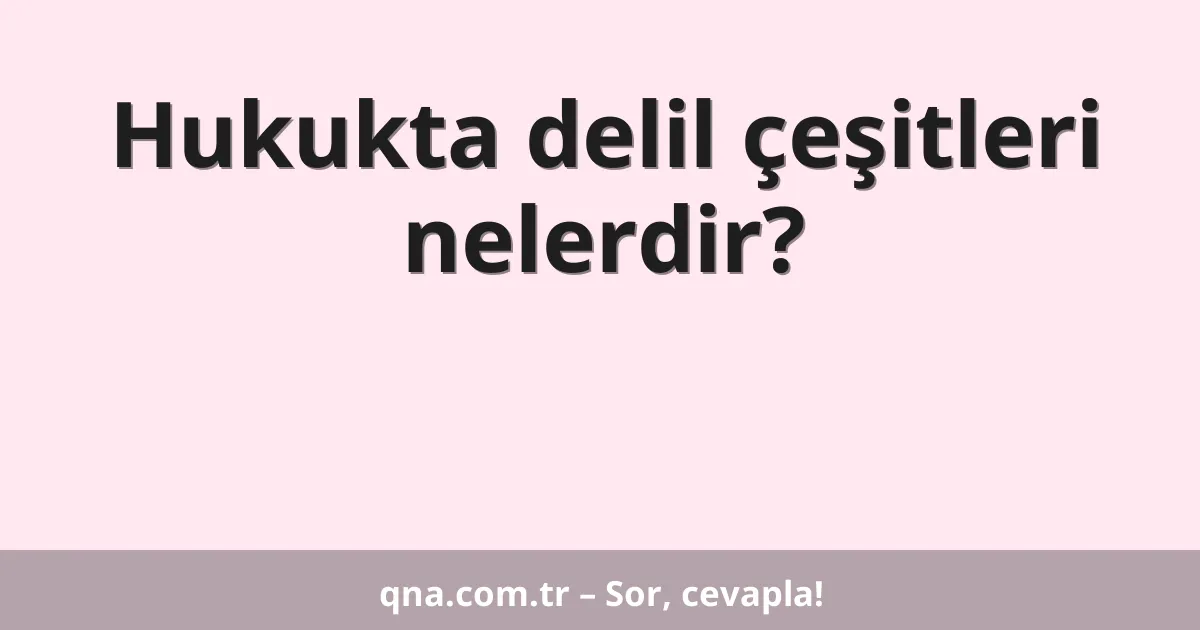 Hukukta delil çeşitleri nelerdir?