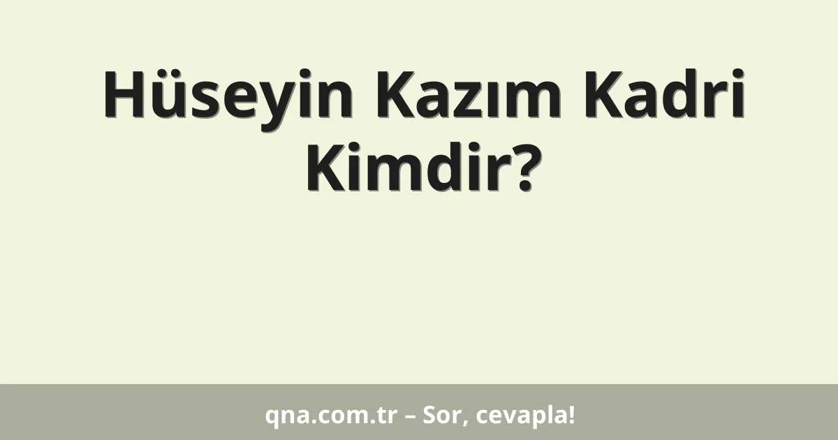 Hüseyin Kazım Kadri Kimdir?