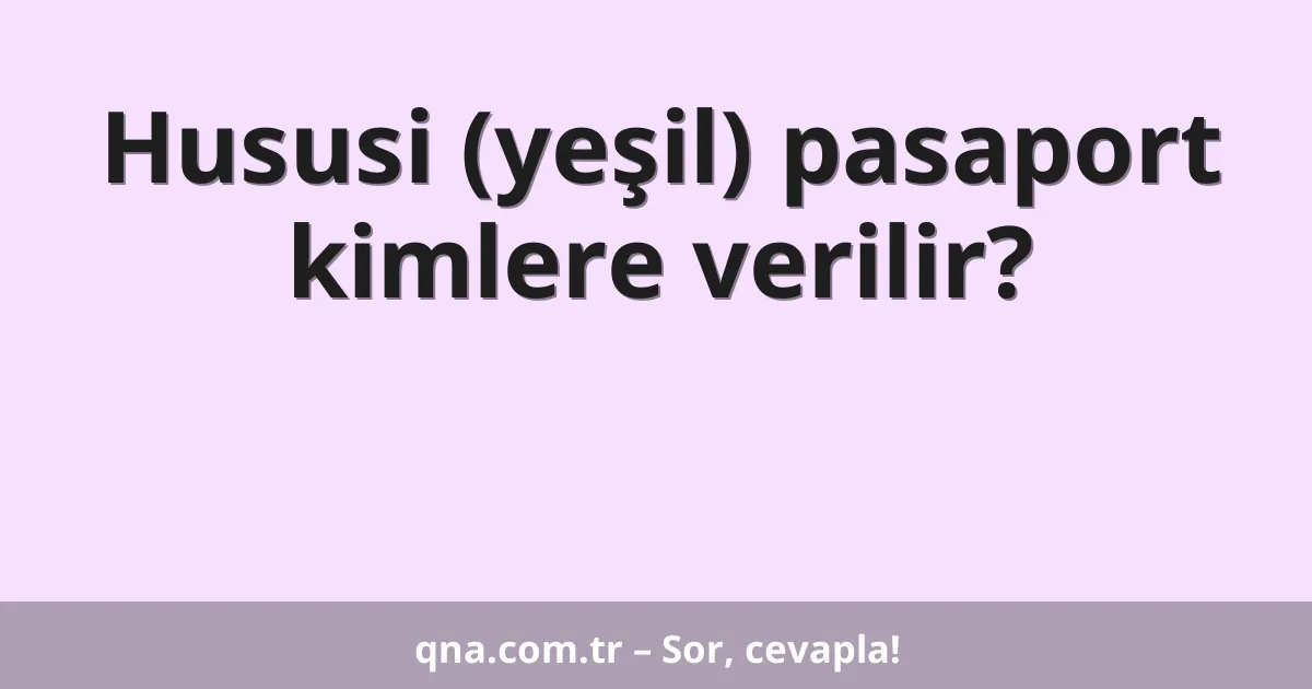 Hususi (yeşil) pasaport kimlere verilir?