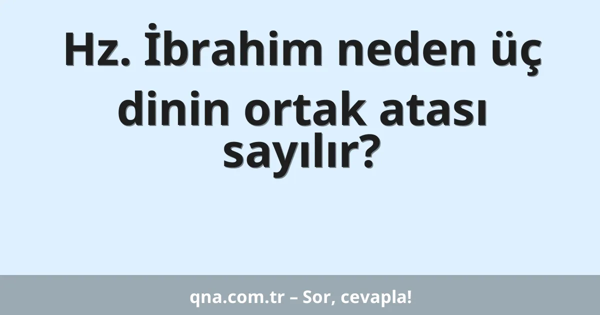 Hz. İbrahim neden üç dinin ortak atası sayılır?