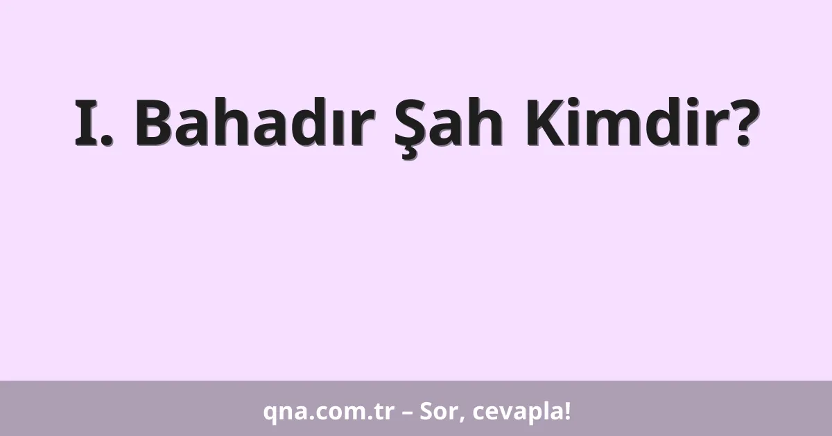 I. Bahadır Şah Kimdir?