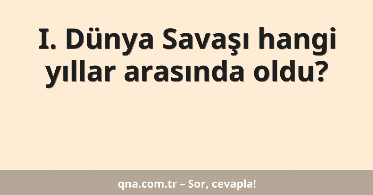 I. Dünya Savaşı hangi yıllar arasında oldu?