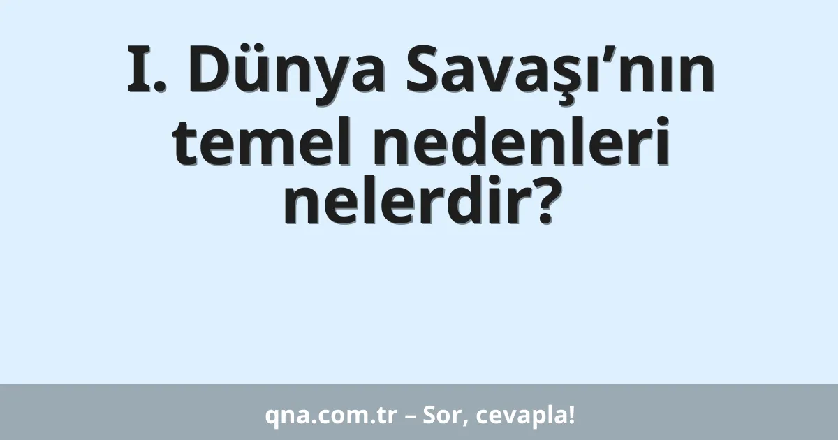 I. Dünya Savaşı’nın temel nedenleri nelerdir?