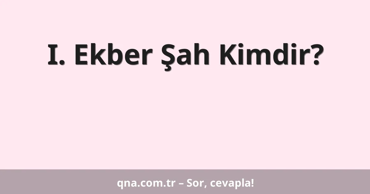 I. Ekber Şah Kimdir?