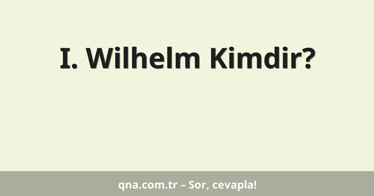 I. Wilhelm Kimdir?
