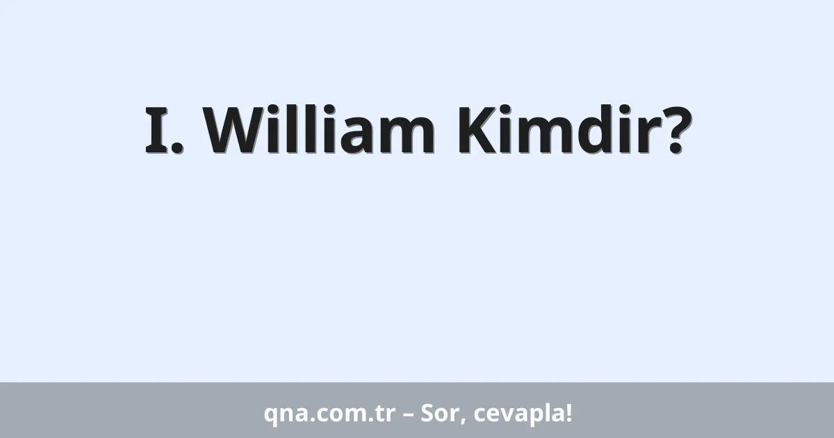 I. William Kimdir?